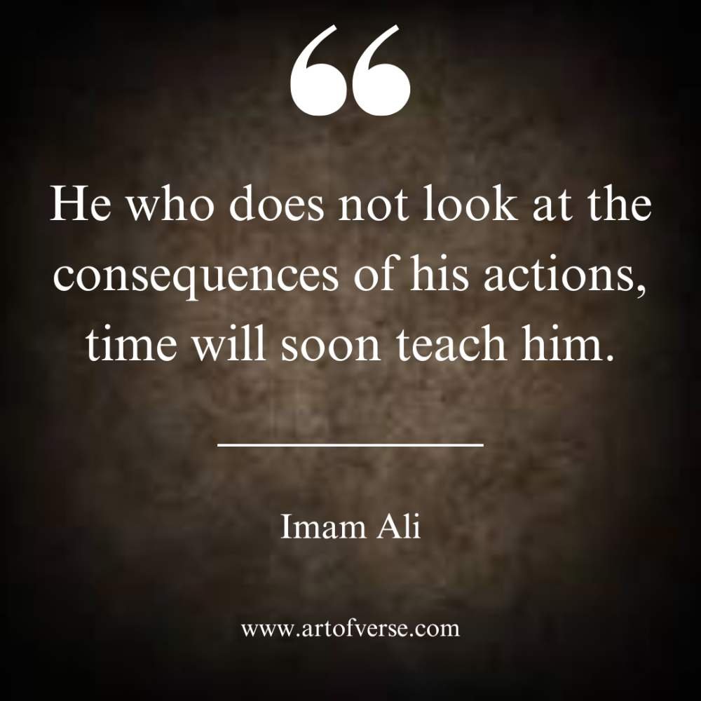 He who does not look at the consequences of his actions, time will soon teach him