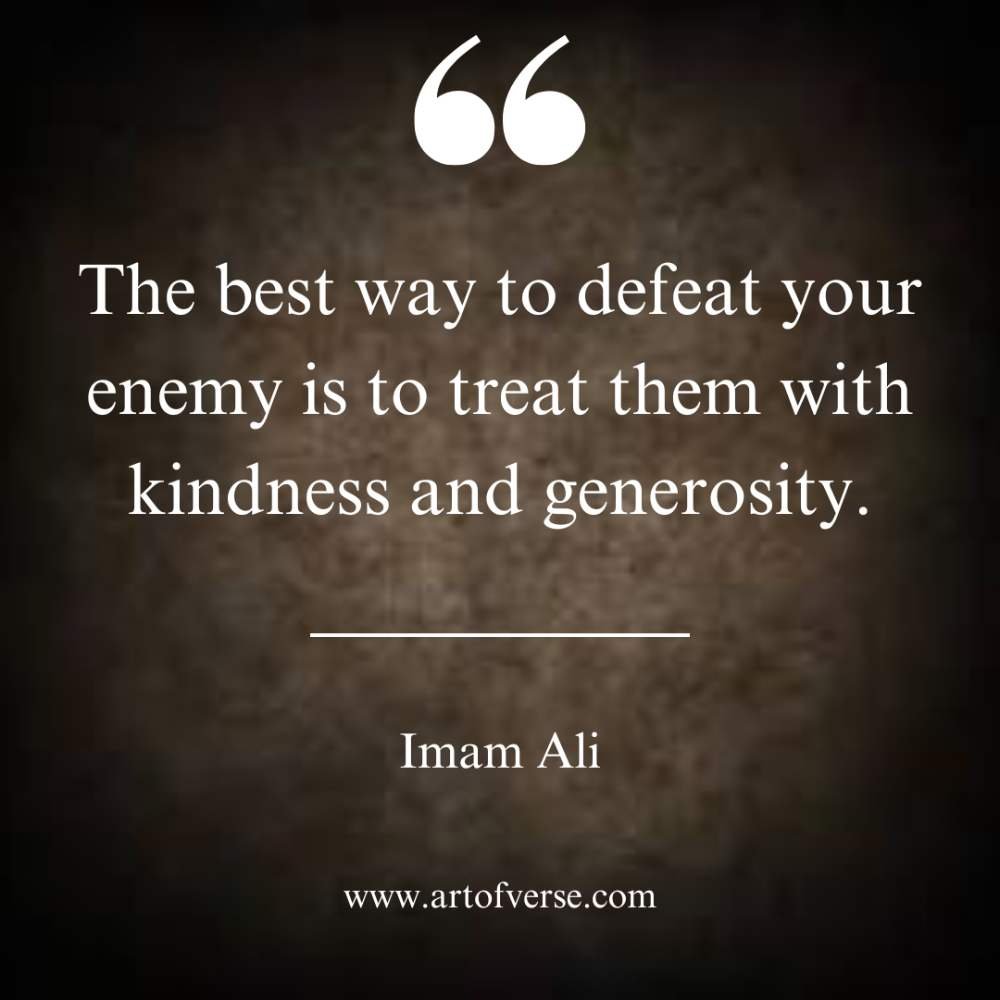 The best way to defeat your enemy is to treat them with kindness and generosity.