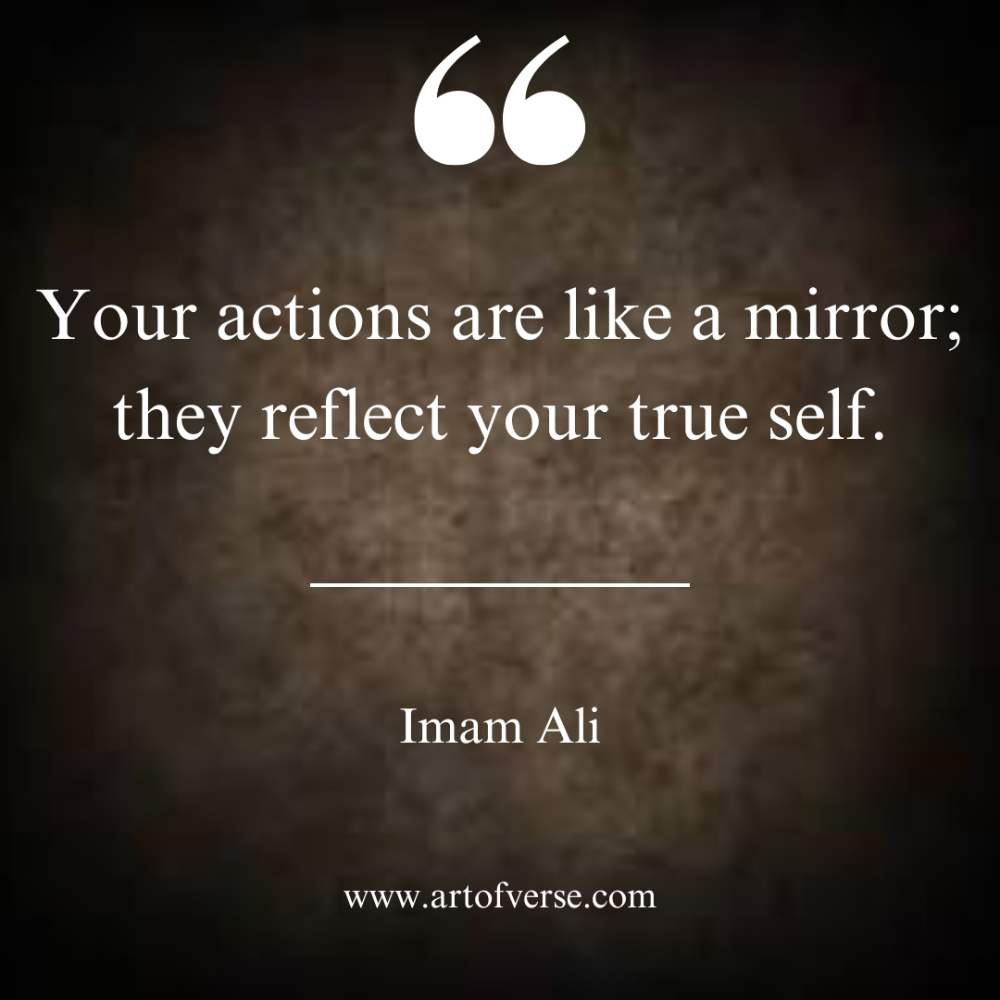 Your actions are like a mirror; they reflect your true self.