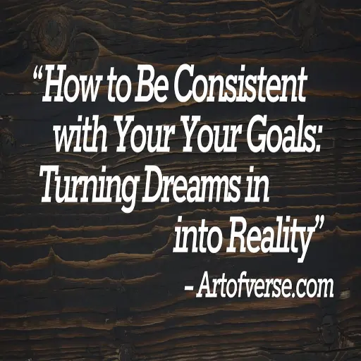 How to Be Consistent with Your Goals: Turning Dreams into Reality